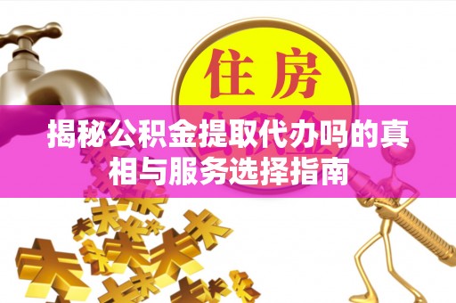 黑山揭秘公积金提取代办吗的真相与服务选择指南