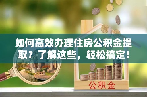 黑山如何高效办理住房公积金提取？了解这些，轻松搞定！