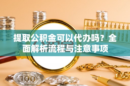 黑山提取公积金可以代办吗？全面解析流程与注意事项