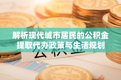 黑山解析现代城市居民的公积金提取代办政策与生活规划