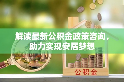 黑山解读最新公积金政策咨询，助力实现安居梦想