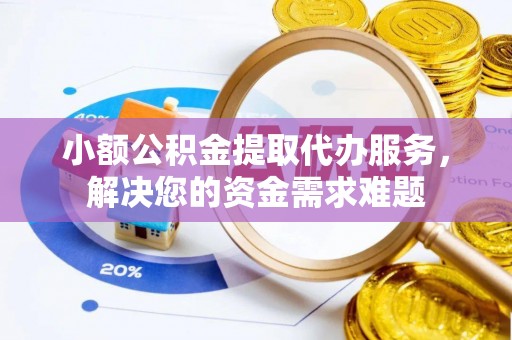 黑山小额公积金提取代办服务，解决您的资金需求难题