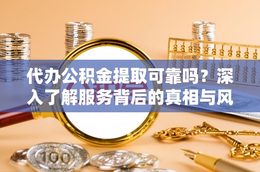 黑山代办公积金提取可靠吗？深入了解服务背后的真相与风险