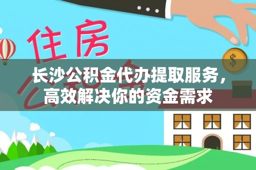 黑山长沙公积金代办提取服务，高效解决你的资金需求