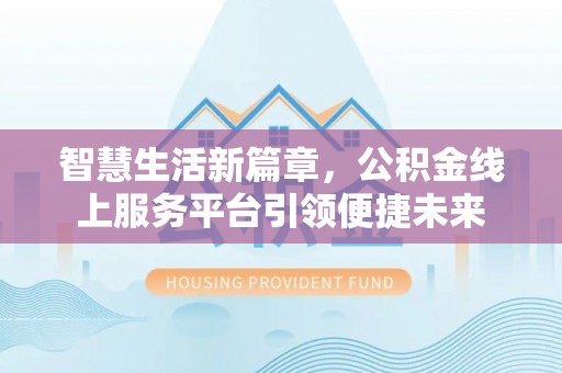 黑山智慧生活新篇章，公积金线上服务平台引领便捷未来