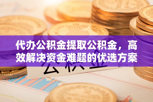 黑山代办公积金提取公积金，高效解决资金难题的优选方案