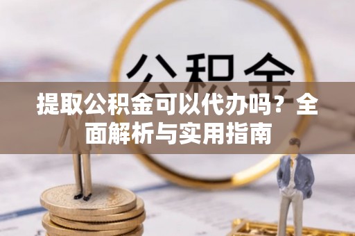 黑山提取公积金可以代办吗？全面解析与实用指南