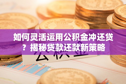 黑山如何灵活运用公积金冲还贷？揭秘贷款还款新策略