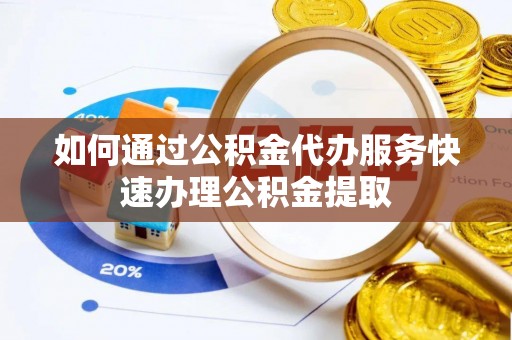 黑山如何通过公积金代办服务快速办理公积金提取
