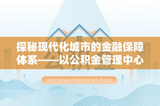 黑山探秘现代化城市的金融保障体系——以公积金管理中心为核心的民生服务