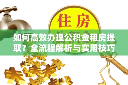 黑山如何高效办理公积金租房提取？全流程解析与实用技巧
