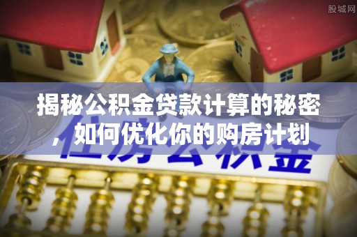 黑山揭秘公积金贷款计算的秘密，如何优化你的购房计划