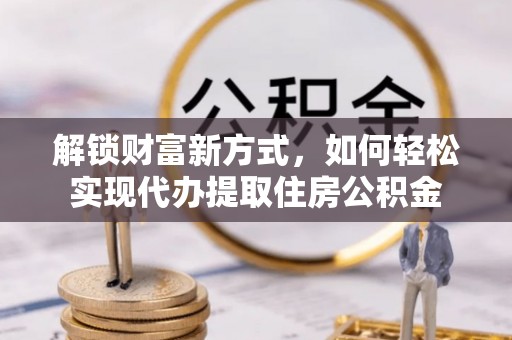 黑山解锁财富新方式，如何轻松实现代办提取住房公积金