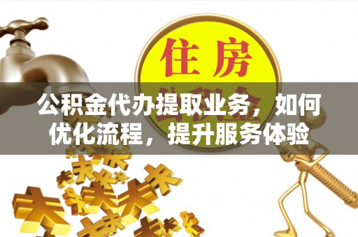 黑山公积金代办提取业务，如何优化流程，提升服务体验