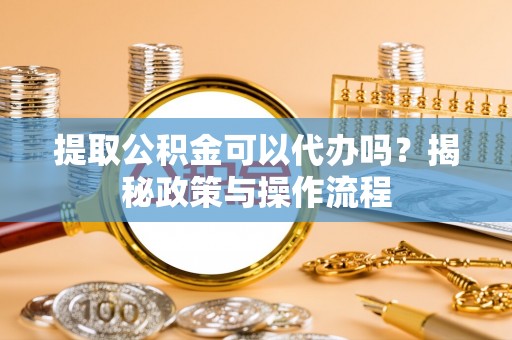 黑山提取公积金可以代办吗？揭秘政策与操作流程