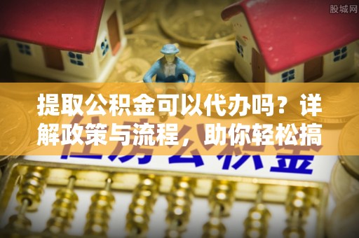 黑山提取公积金可以代办吗？详解政策与流程，助你轻松搞定！