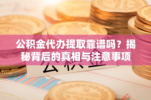 黑山公积金代办提取靠谱吗？揭秘背后的真相与注意事项