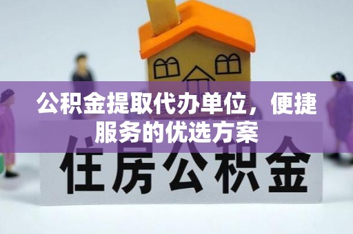 黑山公积金提取代办单位，便捷服务的优选方案