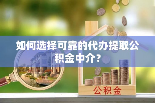 黑山如何选择可靠的代办提取公积金中介？