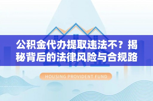 黑山公积金代办提取违法不？揭秘背后的法律风险与合规路径