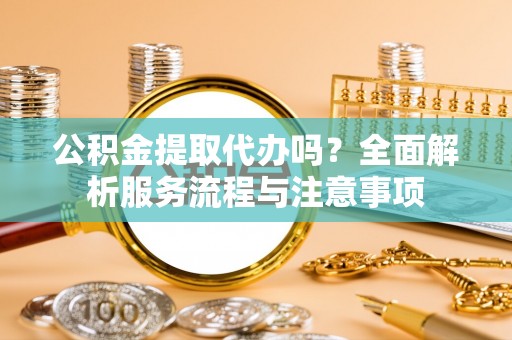黑山公积金提取代办吗？全面解析服务流程与注意事项