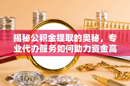 黑山揭秘公积金提取的奥秘，专业代办服务如何助力资金高效管理