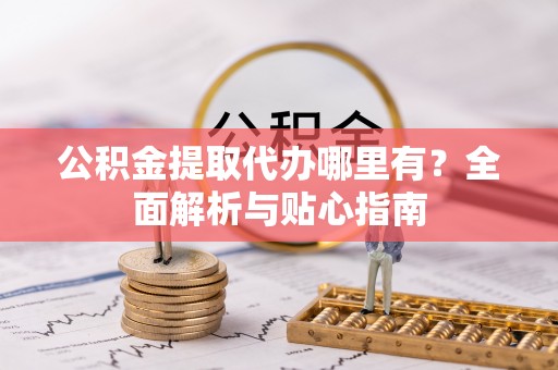 黑山公积金提取代办哪里有？全面解析与贴心指南