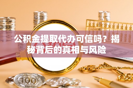 黑山公积金提取代办可信吗？揭秘背后的真相与风险
