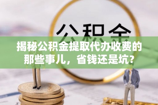 黑山揭秘公积金提取代办收费的那些事儿，省钱还是坑？