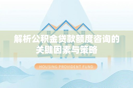黑山解析公积金贷款额度咨询的关键因素与策略