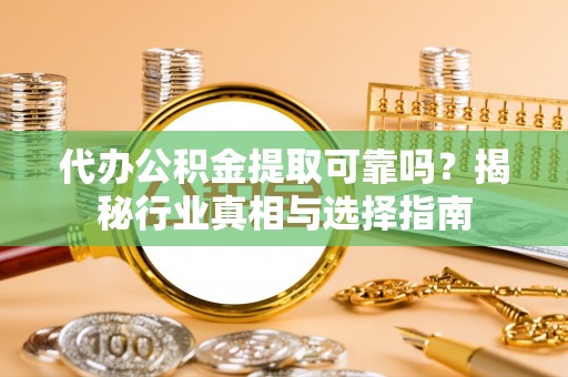 黑山代办公积金提取可靠吗？揭秘行业真相与选择指南