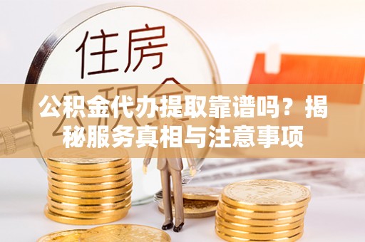 黑山公积金代办提取靠谱吗？揭秘服务真相与注意事项