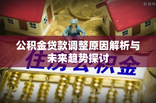 黑山公积金贷款调整原因解析与未来趋势探讨