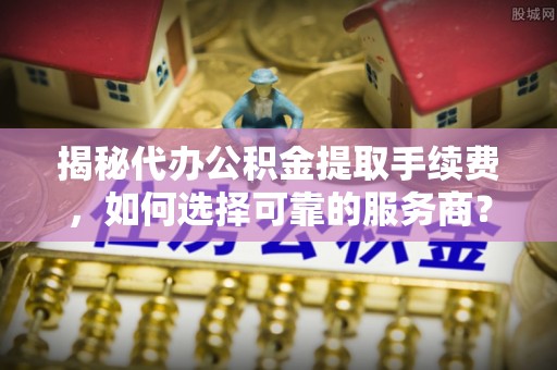 黑山揭秘代办公积金提取手续费，如何选择可靠的服务商？