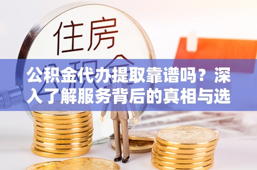 黑山公积金代办提取靠谱吗？深入了解服务背后的真相与选择指南