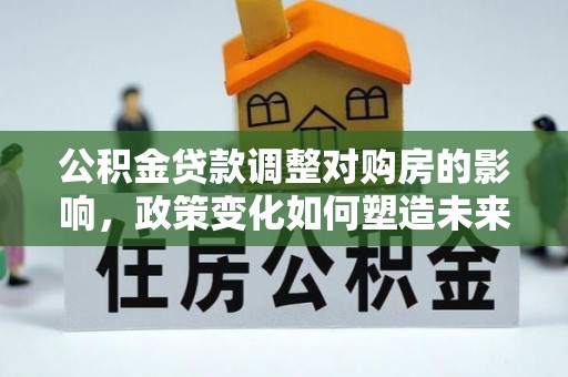黑山公积金贷款调整对购房的影响，政策变化如何塑造未来住房市场