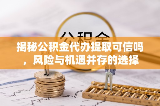 黑山揭秘公积金代办提取可信吗，风险与机遇并存的选择