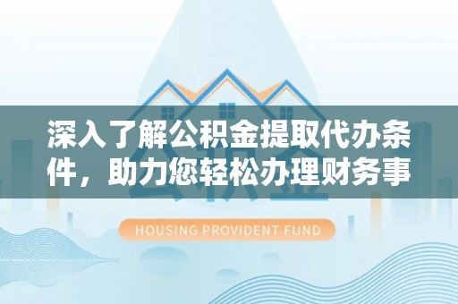 黑山深入了解公积金提取代办条件，助力您轻松办理财务事务