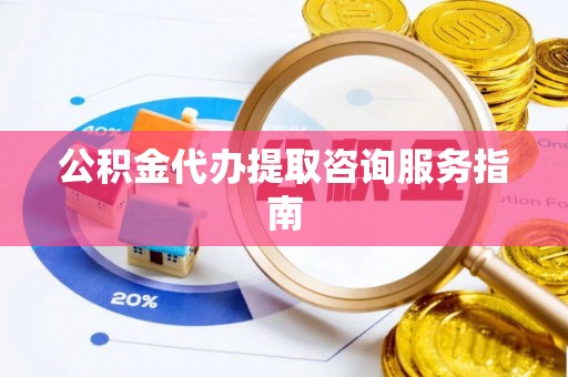黑山公积金代办提取咨询服务指南