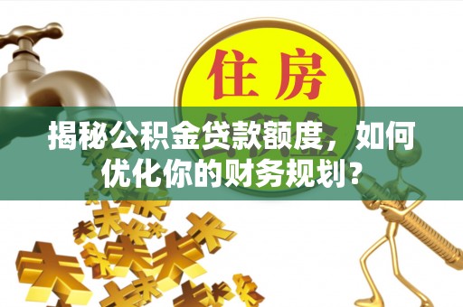 黑山揭秘公积金贷款额度，如何优化你的财务规划？