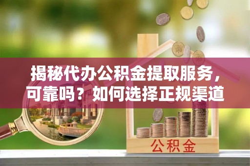 黑山揭秘代办公积金提取服务，可靠吗？如何选择正规渠道？