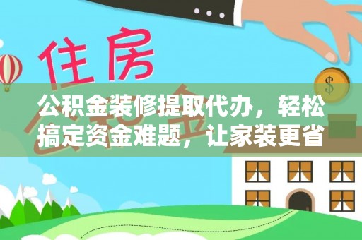 黑山公积金装修提取代办，轻松搞定资金难题，让家装更省心