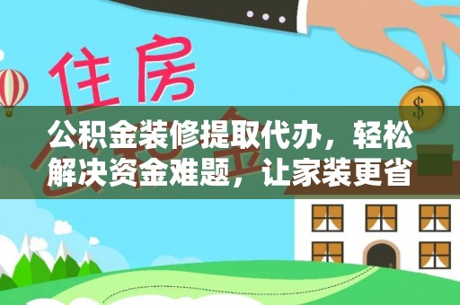 黑山公积金装修提取代办，轻松解决资金难题，让家装更省心