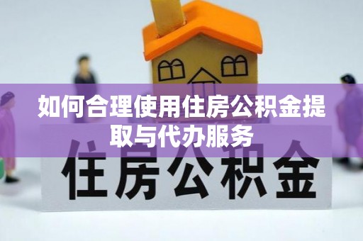 黑山如何合理使用住房公积金提取与代办服务