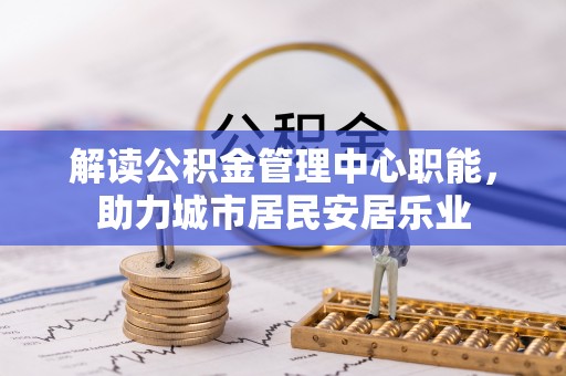 黑山解读公积金管理中心职能，助力城市居民安居乐业