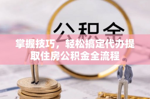 黑山掌握技巧，轻松搞定代办提取住房公积金全流程