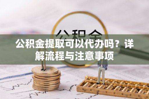 黑山公积金提取可以代办吗？详解流程与注意事项