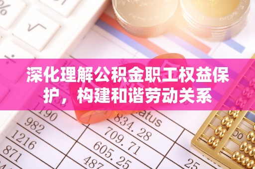 黑山深化理解公积金职工权益保护，构建和谐劳动关系