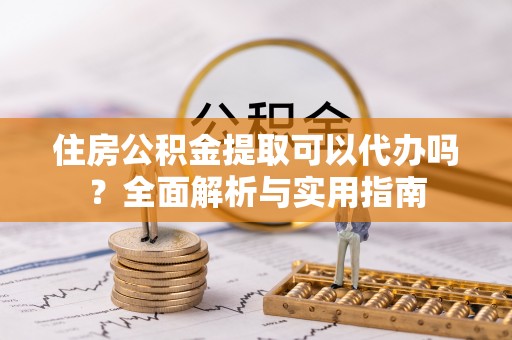 黑山住房公积金提取可以代办吗？全面解析与实用指南