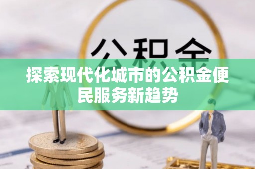黑山探索现代化城市的公积金便民服务新趋势